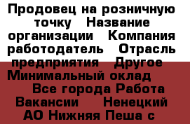 Продовец на розничную точку › Название организации ­ Компания-работодатель › Отрасль предприятия ­ Другое › Минимальный оклад ­ 8 000 - Все города Работа » Вакансии   . Ненецкий АО,Нижняя Пеша с.